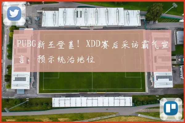 PUBG新王登基!XDD赛后采访霸气宣言,预示统治地位