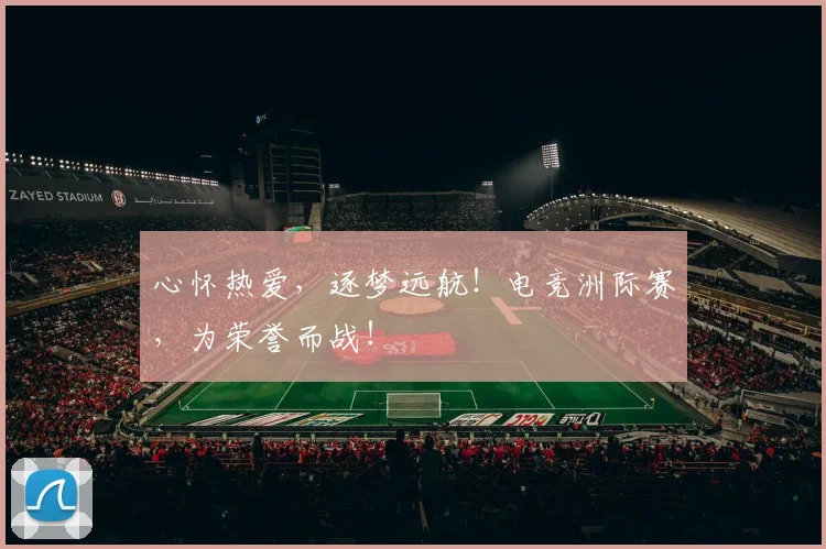 心怀热爱，逐梦远航！电竞洲际赛，为荣誉而战！