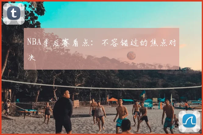 NBA季后赛看点：不容错过的焦点对决