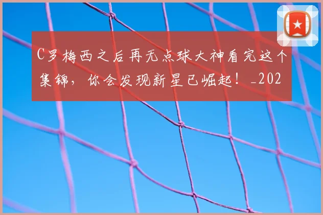 C罗梅西之后再无点球大神看完这个集锦，你会发现新星已崛起！_20260702042049