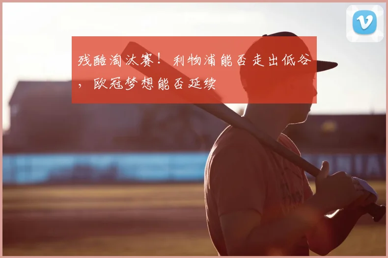 残酷淘汰赛!利物浦能否走出低谷,欧冠梦想能否延续
