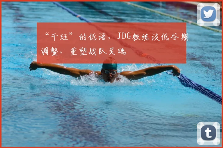 “千珏”的低语,JDG教练谈低谷期调整,重塑战队灵魂