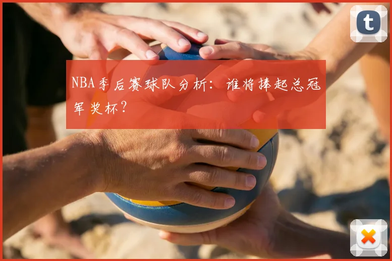 NBA季后赛球队分析:谁将捧起总冠军奖杯?