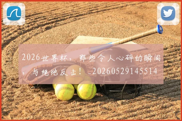 2026世界杯,那些令人心碎的瞬间,与绝地反击!_20260529145514