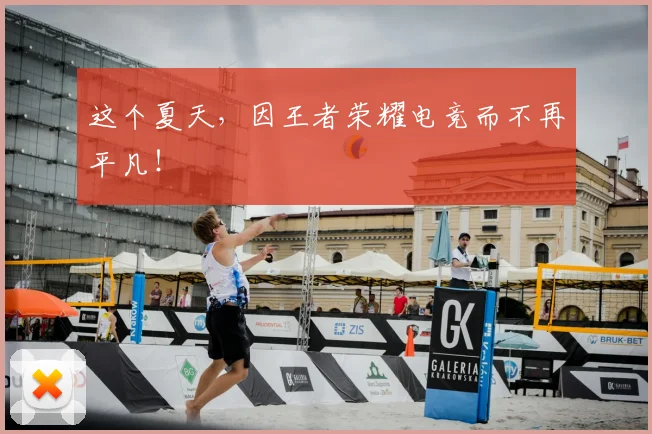 这个夏天，因王者荣耀电竞而不再平凡！