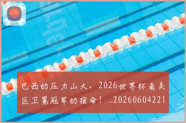 巴西的压力山大,2026世界杯南美区卫冕冠军的宿命!_20260604221448_20260707151130