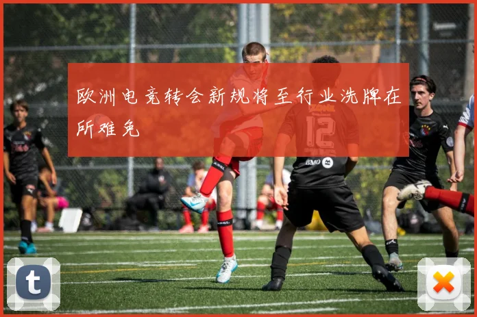 欧洲电竞转会新规将至行业洗牌在所难免