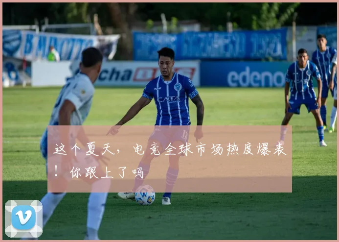 这个夏天,电竞全球市场热度爆表!你跟上了吗