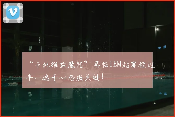 “卡托维兹魔咒”再临IEM站赛程过半,选手心态成关键!