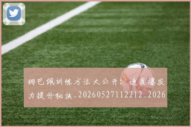 姆巴佩训练方法大公开:速度爆发力提升秘诀_20260527112212_20260707142648