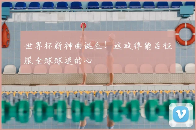 世界杯新神曲诞生!这旋律能否征服全球球迷的心