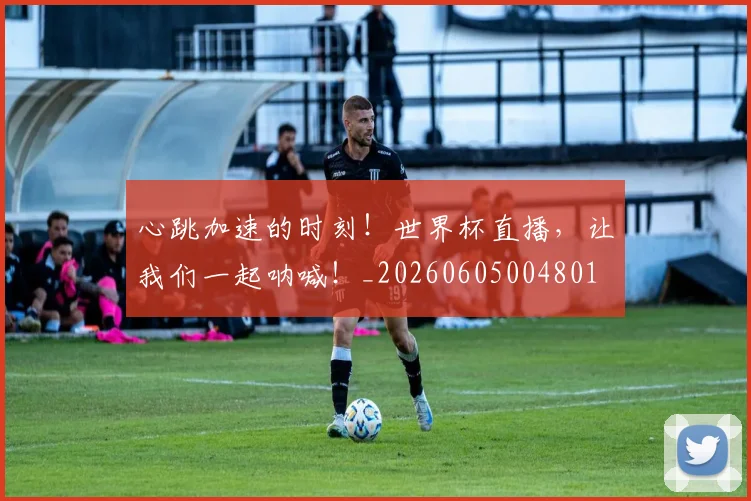 心跳加速的时刻!世界杯直播,让我们一起呐喊!_20260605004801