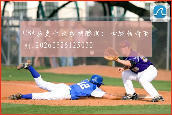 CBA历史十大经典瞬间:回顾传奇时刻_20260526125030