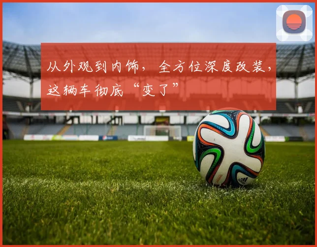 从外观到内饰,全方位深度改装,这辆车彻底“变了”