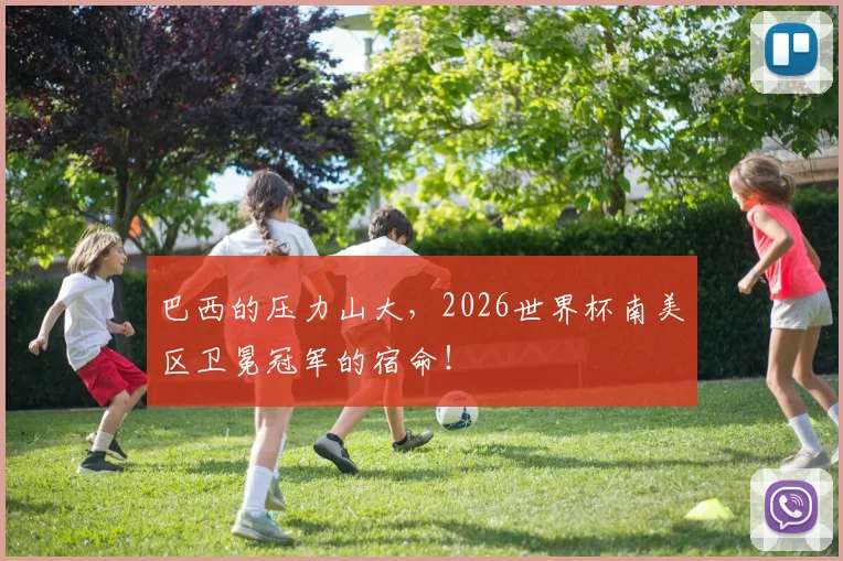 巴西的压力山大,2026世界杯南美区卫冕冠军的宿命!