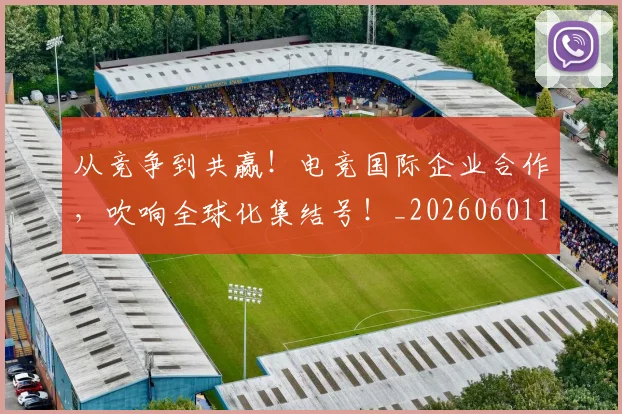 从竞争到共赢!电竞国际企业合作,吹响全球化集结号!_20260601173127_20260704164206