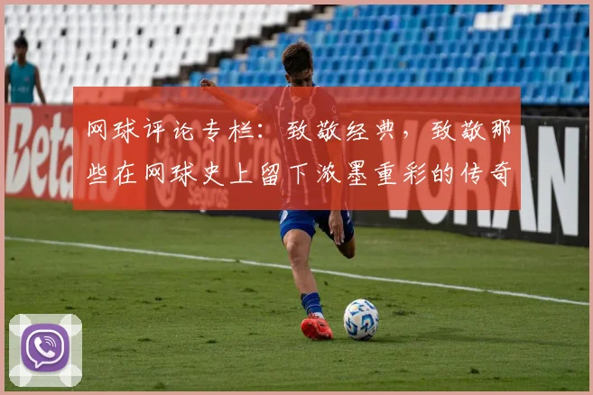 网球评论专栏:致敬经典,致敬那些在网球史上留下浓墨重彩的传奇