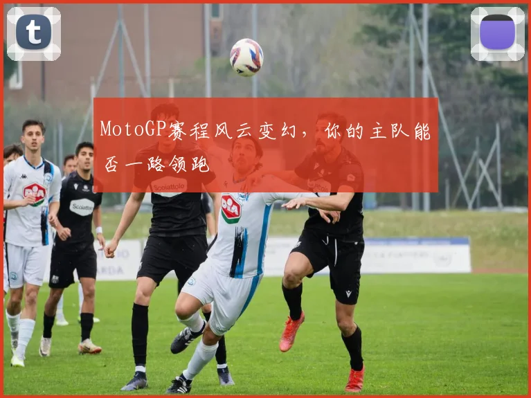 MotoGP赛程风云变幻,你的主队能否一路领跑