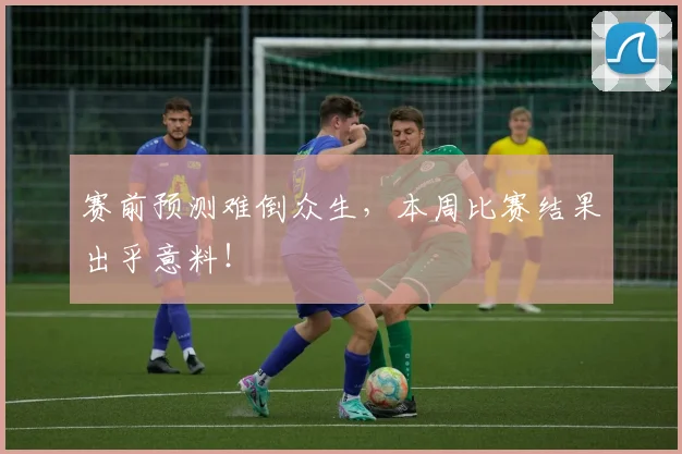 赛前预测难倒众生,本周比赛结果出乎意料!