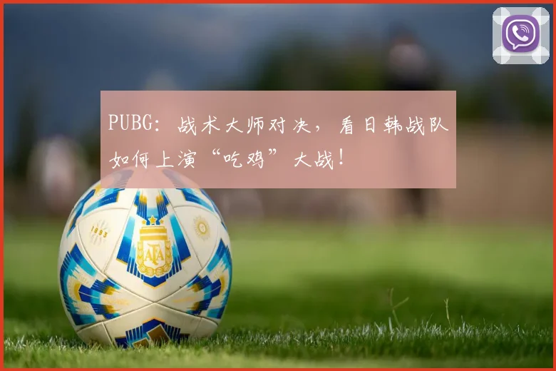 PUBG：战术大师对决，看日韩战队如何上演“吃鸡”大战！