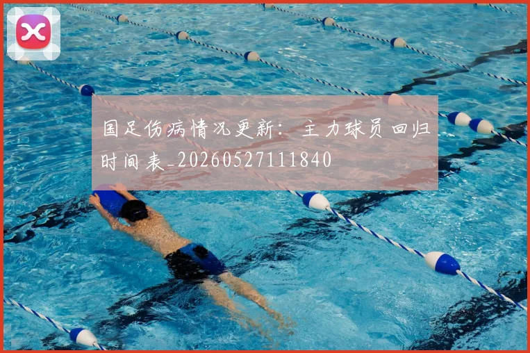 国足伤病情况更新:主力球员回归时间表_20260527111840