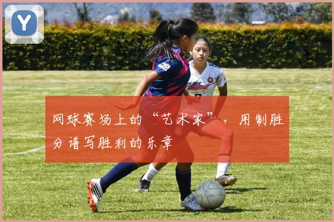 网球赛场上的“艺术家”,用制胜分谱写胜利的乐章