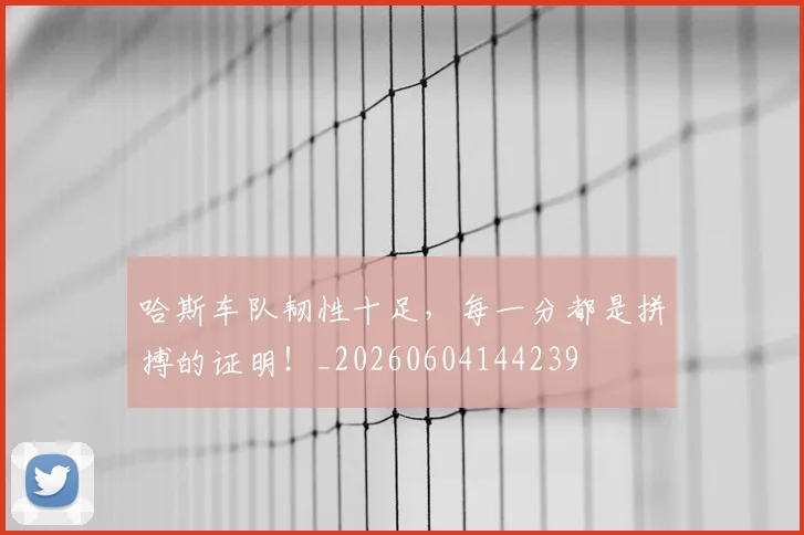 哈斯车队韧性十足,每一分都是拼搏的证明!_20260604144239