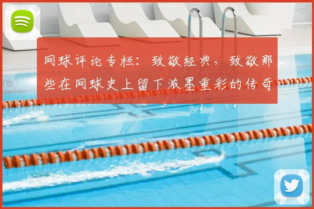 网球评论专栏:致敬经典,致敬那些在网球史上留下浓墨重彩的传奇
