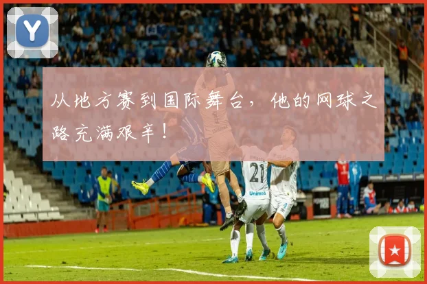 从地方赛到国际舞台,他的网球之路充满艰辛!