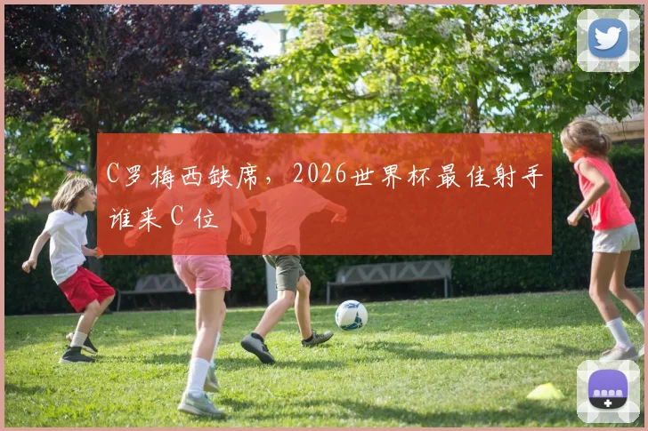 C罗梅西缺席，2026世界杯最佳射手谁来 C 位