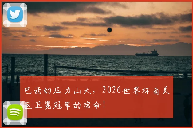 巴西的压力山大,2026世界杯南美区卫冕冠军的宿命!