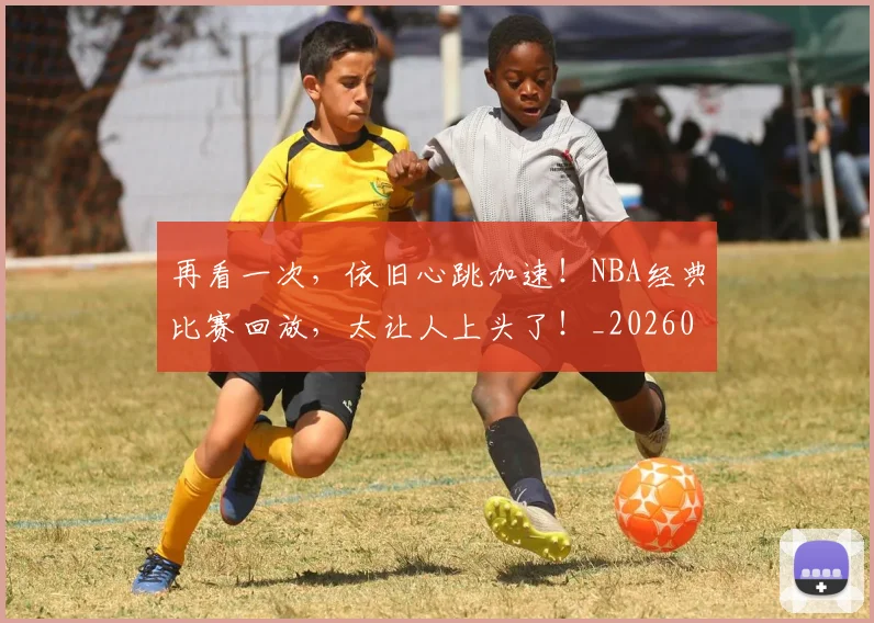 再看一次,依旧心跳加速!NBA经典比赛回放,太让人上头了!_20260602212349