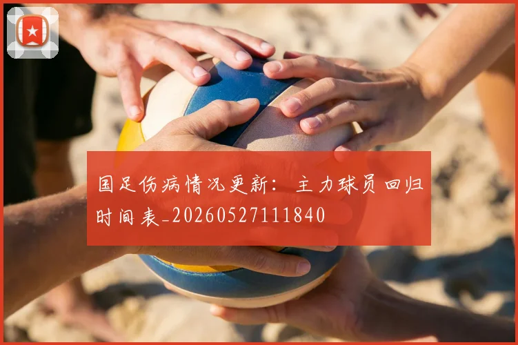 国足伤病情况更新:主力球员回归时间表_20260527111840