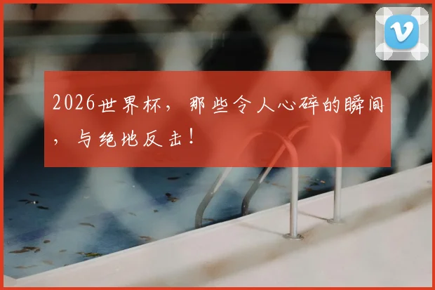2026世界杯,那些令人心碎的瞬间,与绝地反击!