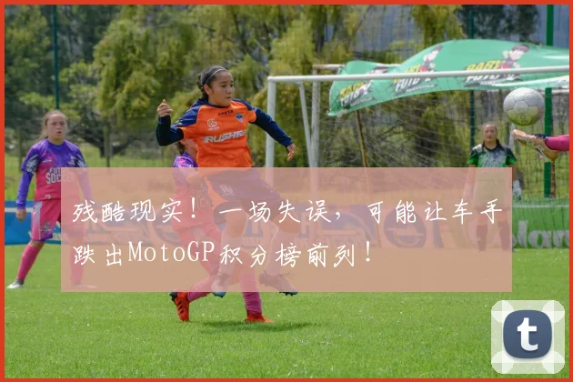 残酷现实!一场失误,可能让车手跌出MotoGP积分榜前列!
