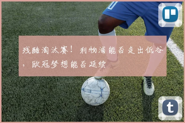 残酷淘汰赛！利物浦能否走出低谷，欧冠梦想能否延续