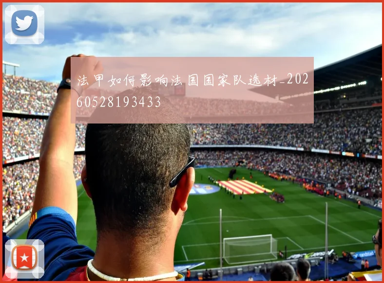 法甲如何影响法国国家队选材_20260528193433
