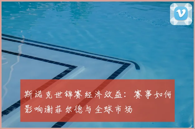 斯诺克世锦赛经济效益：赛事如何影响谢菲尔德与全球市场