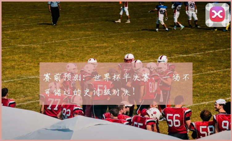 赛前预测:世界杯半决赛,一场不可错过的史诗级对决!