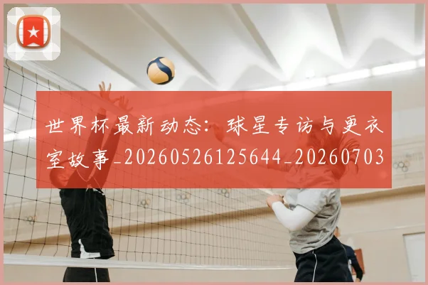 世界杯最新动态:球星专访与更衣室故事_20260526125644_20260703203023