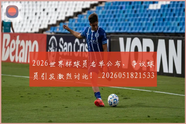 2026世界杯球员名单公布,争议球员引发激烈讨论!_20260518215336_20260702033618