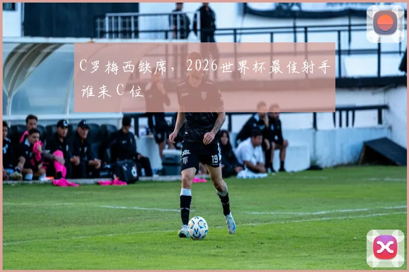 C罗梅西缺席，2026世界杯最佳射手谁来 C 位
