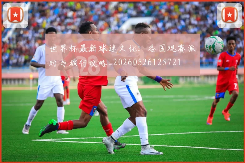 世界杯最新球迷文化:各国观赛派对与旅行攻略_20260526125721