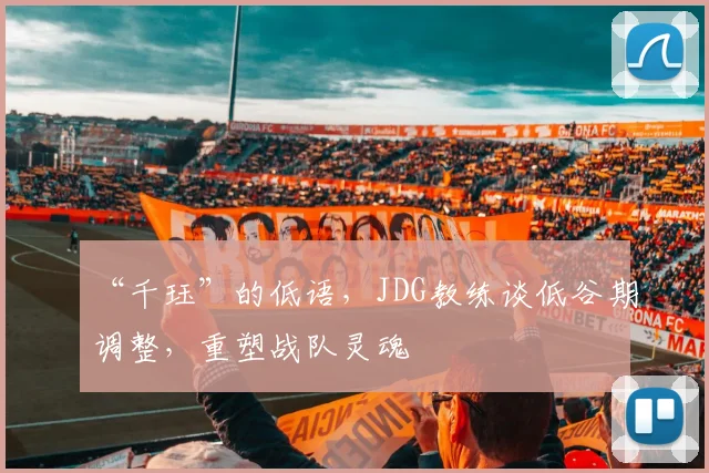 “千珏”的低语,JDG教练谈低谷期调整,重塑战队灵魂