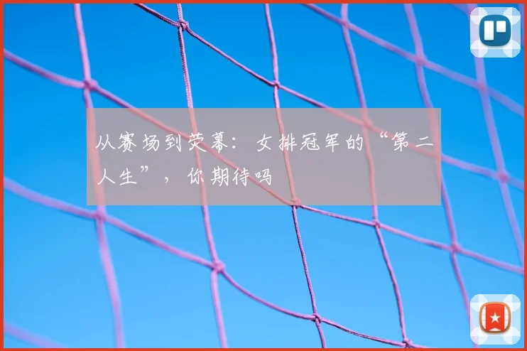 从赛场到荧幕:女排冠军的“第二人生”,你期待吗