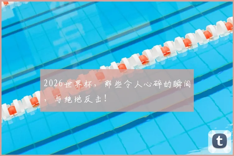 2026世界杯,那些令人心碎的瞬间,与绝地反击!