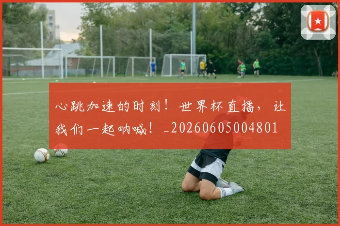 心跳加速的时刻!世界杯直播,让我们一起呐喊!_20260605004801