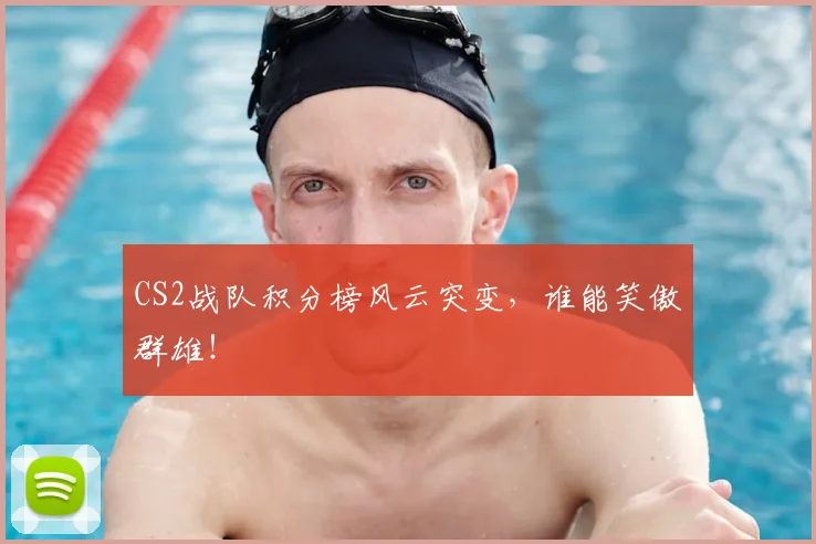 CS2战队积分榜风云突变,谁能笑傲群雄!