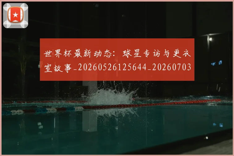 世界杯最新动态:球星专访与更衣室故事_20260526125644_20260703203023