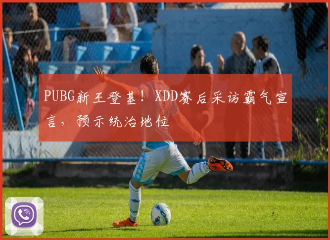 PUBG新王登基!XDD赛后采访霸气宣言,预示统治地位